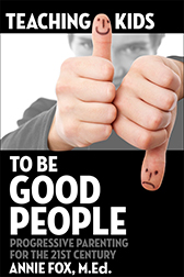 ''Teaching Kids to Be Good People: Progressive Parenting for the 21st Century'' by Annie Fox, M.Ed. ''Teaching Kids to Be Good People: Progressive Parenting for the 21st Century'' by Annie Fox, M.Ed.